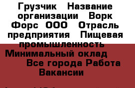 Грузчик › Название организации ­ Ворк Форс, ООО › Отрасль предприятия ­ Пищевая промышленность › Минимальный оклад ­ 26 000 - Все города Работа » Вакансии   